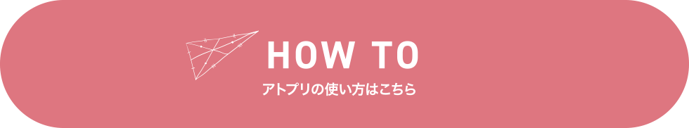 HOW TO アトプリの使い方はこちら